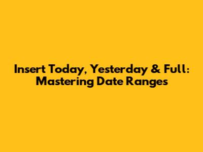 Insert Today, Yesterday & Full: Mastering Date Ranges