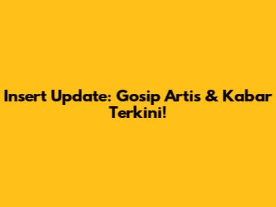 Insert Update: Gosip Artis & Kabar Terkini!