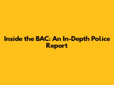 Inside the BAC: An In-Depth Police Report