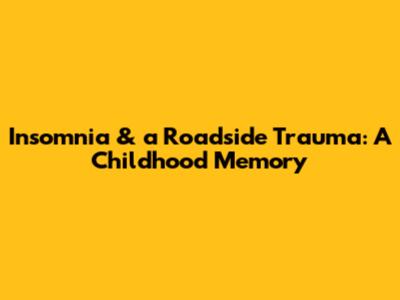 Insomnia & a Roadside Trauma: A Childhood Memory
