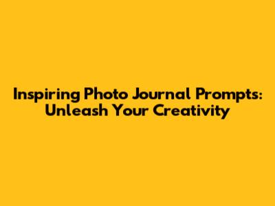 Inspiring Photo Journal Prompts: Unleash Your Creativity