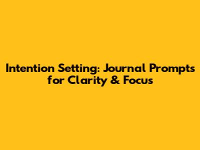 Intention Setting: Journal Prompts for Clarity & Focus
