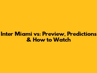 Inter Miami vs: Preview, Predictions & How to Watch