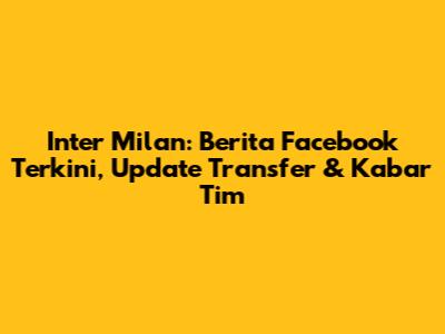 Inter Milan: Berita Facebook Terkini, Update Transfer & Kabar Tim