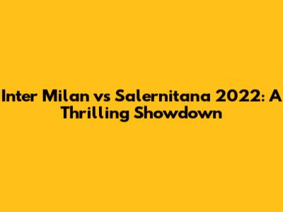 Inter Milan vs Salernitana 2022: A Thrilling Showdown