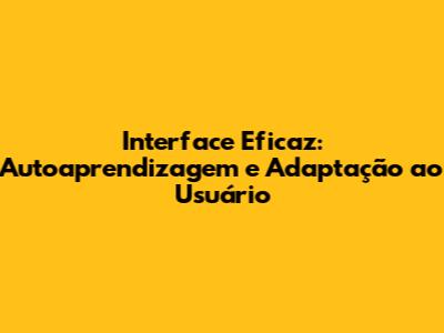 Interface Eficaz: Autoaprendizagem e Adaptação ao Usuário