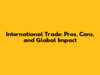 International Trade: Pros, Cons, and Global Impact