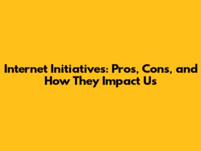 Internet Initiatives: Pros, Cons, and How They Impact Us