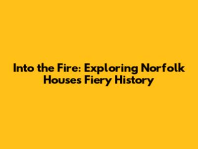 Into the Fire: Exploring Norfolk House's Fiery History