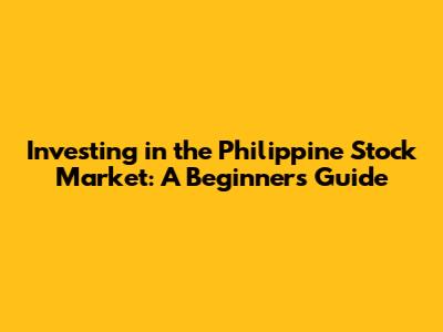 Investing in the Philippine Stock Market: A Beginner's Guide