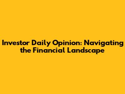 Investor Daily Opinion: Navigating the Financial Landscape