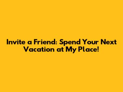 Invite a Friend: Spend Your Next Vacation at My Place!