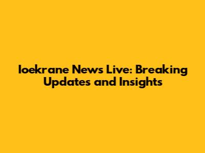 Ioekrane News Live: Breaking Updates and Insights