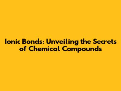 Ionic Bonds: Unveiling the Secrets of Chemical Compounds
