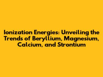 Ionization Energies: Unveiling the Trends of Beryllium, Magnesium, Calcium, and Strontium