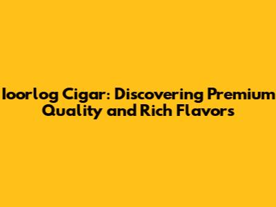Ioorlog Cigar: Discovering Premium Quality and Rich Flavors