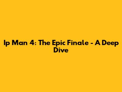 Ip Man 4: The Epic Finale - A Deep Dive