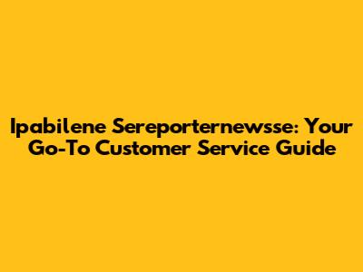 Ipabilene Sereporternewsse: Your Go-To Customer Service Guide