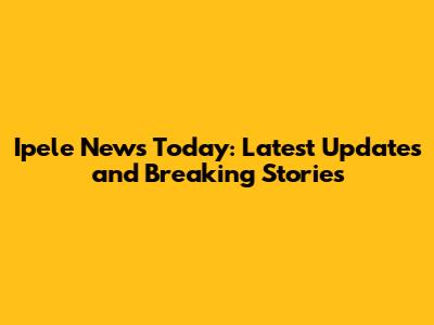 Ipele News Today: Latest Updates and Breaking Stories