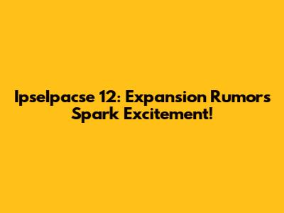 IpseIpacse 12: Expansion Rumors Spark Excitement!