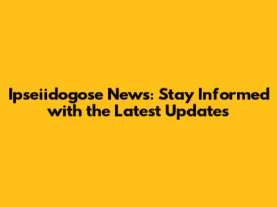 Ipseiidogose News: Stay Informed with the Latest Updates
