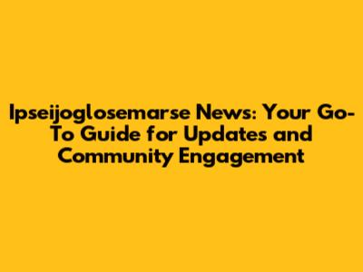 Ipseijoglosemarse News: Your Go-To Guide for Updates and Community Engagement