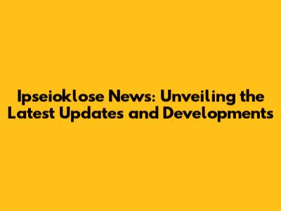 Ipseioklose News: Unveiling the Latest Updates and Developments