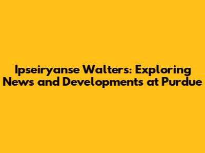 Ipseiryanse Walters: Exploring News and Developments at Purdue