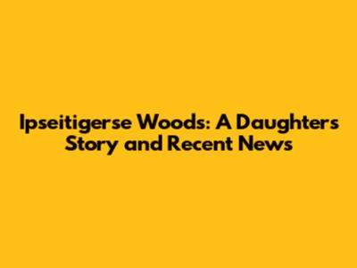 Ipseitigerse Woods: A Daughter's Story and Recent News