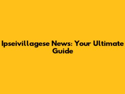 Ipseivillagese News: Your Ultimate Guide