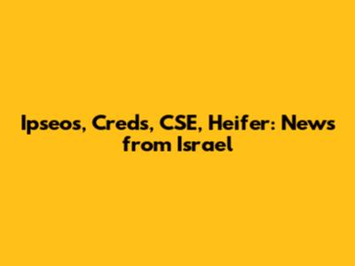 Ipseos, Creds, CSE, Heifer: News from Israel