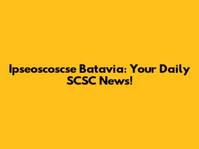 Ipseoscoscse Batavia: Your Daily SCSC News!