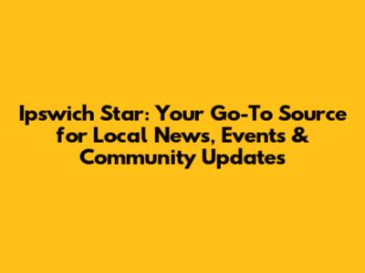 Ipswich Star: Your Go-To Source for Local News, Events & Community Updates
