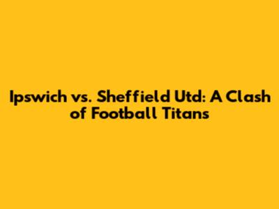 Ipswich vs. Sheffield Utd: A Clash of Football Titans