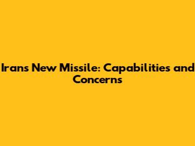 Iran's New Missile: Capabilities and Concerns