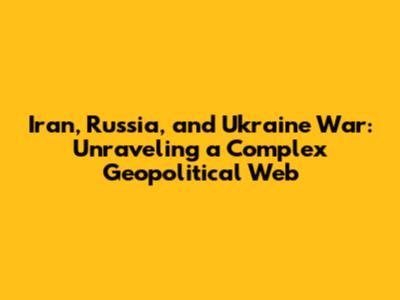 Iran, Russia, and Ukraine War: Unraveling a Complex Geopolitical Web