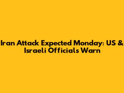 Iran Attack Expected Monday: US & Israeli Officials Warn