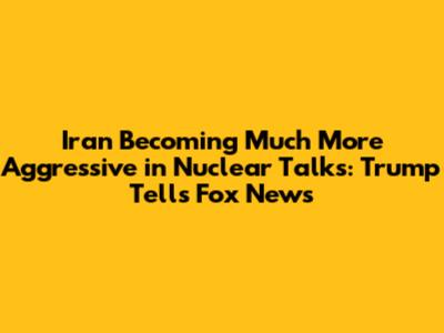 Iran Becoming Much More Aggressive in Nuclear Talks: Trump Tells Fox News