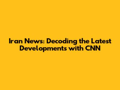 Iran News: Decoding the Latest Developments with CNN