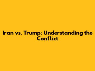 Iran vs. Trump: Understanding the Conflict