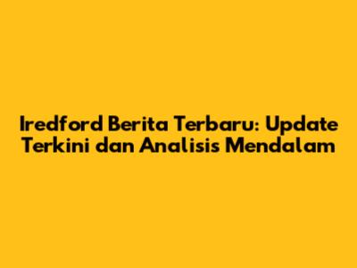 Iredford Berita Terbaru: Update Terkini dan Analisis Mendalam