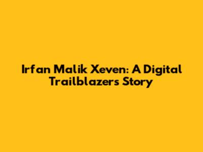 Irfan Malik Xeven: A Digital Trailblazer's Story
