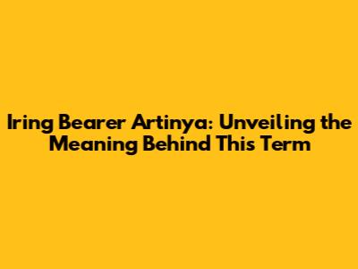 Iring Bearer Artinya: Unveiling the Meaning Behind This Term