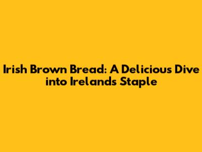 Irish Brown Bread: A Delicious Dive into Ireland's Staple