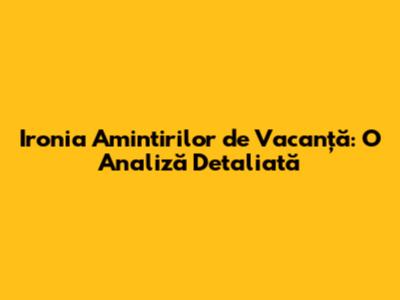 Ironia Amintirilor de Vacanță: O Analiză Detaliată