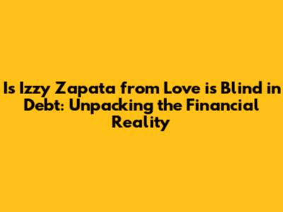 Is Izzy Zapata from Love is Blind in Debt: Unpacking the Financial Reality