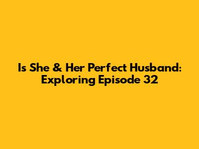 Is She & Her Perfect Husband: Exploring Episode 32