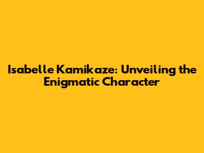 Isabelle Kamikaze: Unveiling the Enigmatic Character