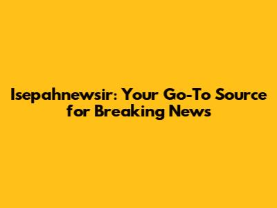 Isepahnewsir: Your Go-To Source for Breaking News