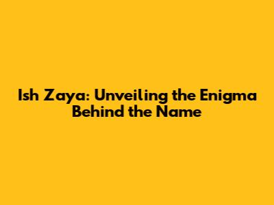 Ish Zaya: Unveiling the Enigma Behind the Name